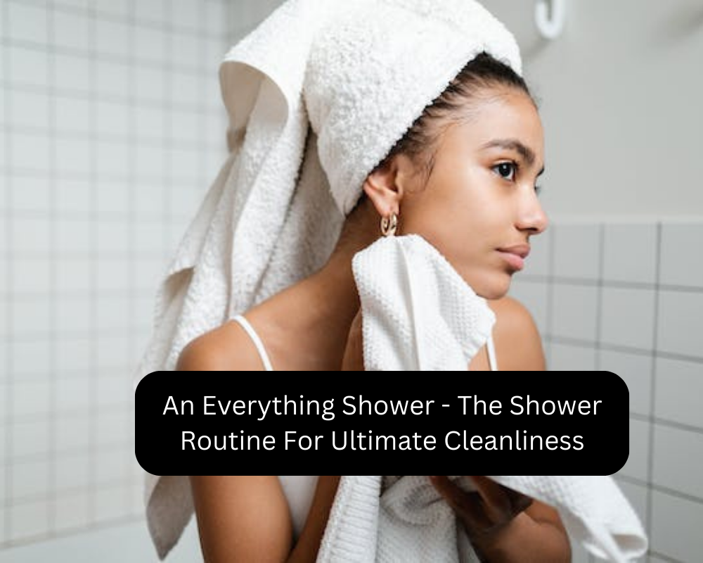 An Everything Shower - The Shower Routine For Ultimate Cleanliness